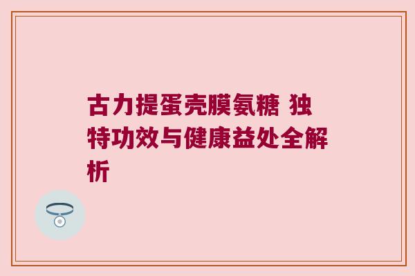 古力提蛋壳膜氨糖 独特功效与健康益处全解析 古力提蛋壳膜氨糖 独特功效与健康益处全解析