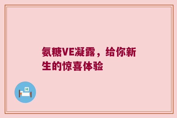 氨糖VE凝露,给你新生的惊喜体验 氨糖VE凝露,给你新生的惊喜体验