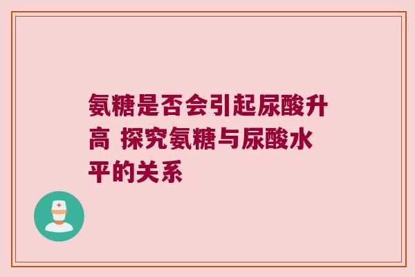 氨糖是否会引起尿酸升高 探究氨糖与尿酸水平的关系
