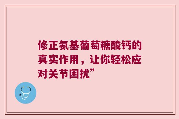 修正氨基葡萄糖酸钙的真实作用,让你轻松应对关节困扰”