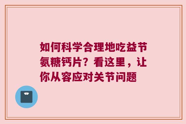 如何科学合理地吃益节氨糖钙片?看这里,让你从容应对关节问题