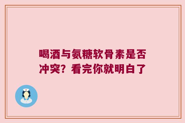 喝酒与氨糖软骨素是否冲突?看完你就明白了 喝酒与氨糖软骨素是否冲突?看完你就明白了