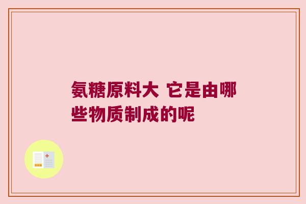 氨糖原料大 它是由哪些物质制成的呢 氨糖原料大 它是由哪些物质制成的呢