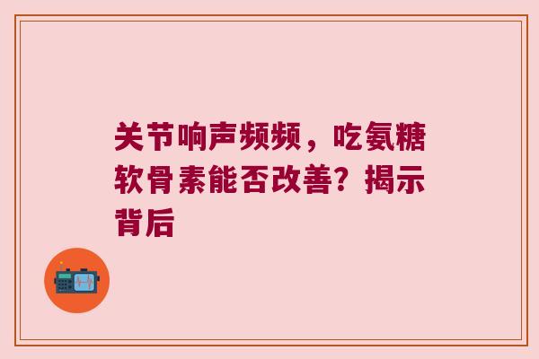 关节响声频频,吃氨糖软骨素能否改善?揭示背后