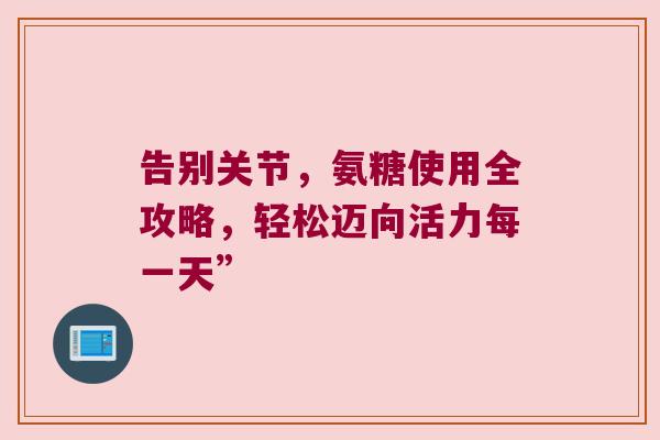 告别关节,氨糖使用全攻略,轻松迈向活力每一天”