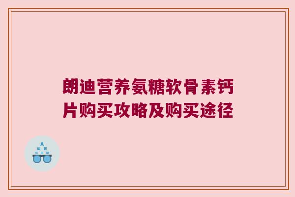 朗迪营养氨糖软骨素钙片购买攻略及购买途径 朗迪营养氨糖软骨素钙片购买攻略及购买途径