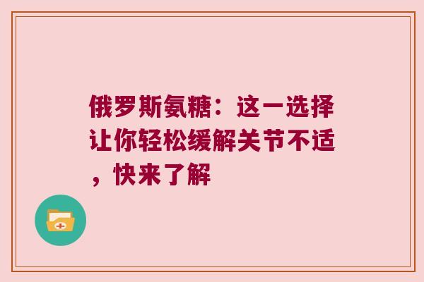 俄罗斯氨糖:这一选择让你轻松缓解关节不适,快来了解