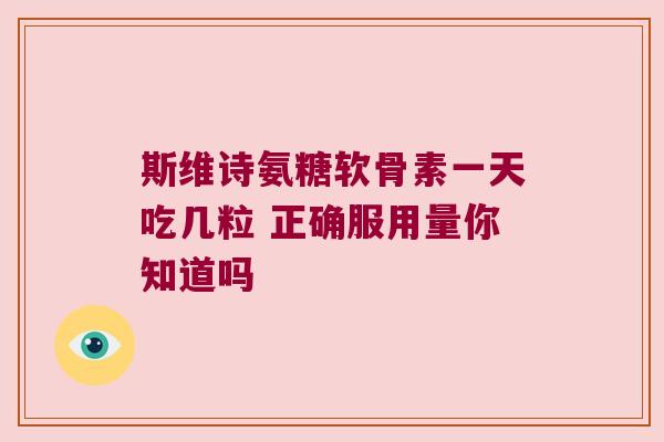 斯维诗氨糖软骨素一天吃几粒 正确服用量你知道吗 斯维诗氨糖软骨素一天吃几粒 正确服用量你知道吗
