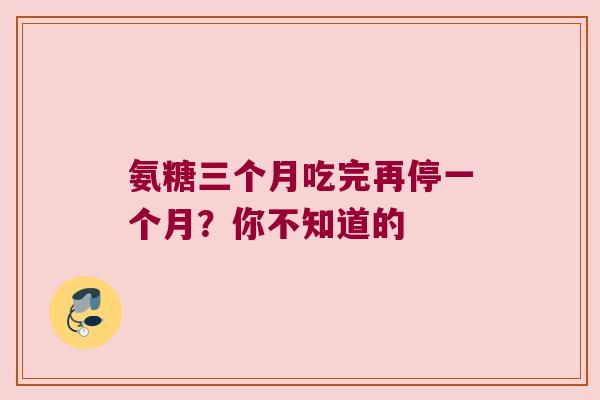 氨糖三个月吃完再停一个月?你不知道的 氨糖三个月吃完再停一个月?你不知道的