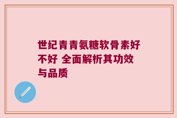 世纪青青氨糖软骨素好不好 全面解析其功效与品质