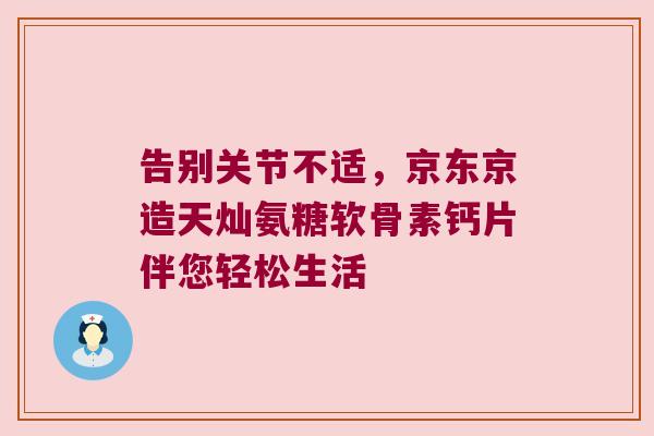 告别关节不适,京东京造天灿氨糖软骨素钙片伴您轻松生活 告别关节不适,京东京造天灿氨糖软骨素钙片伴您轻松生活