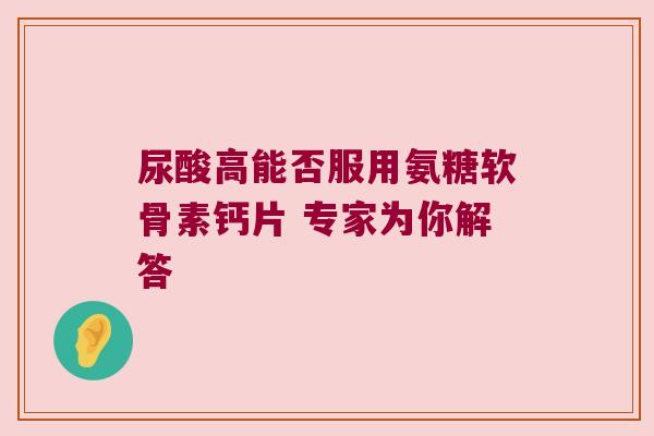 尿酸高能否服用氨糖软骨素钙片 专家为你解答