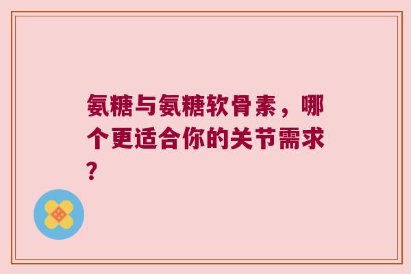 氨糖与氨糖软骨素,哪个更适合你的关节需求?