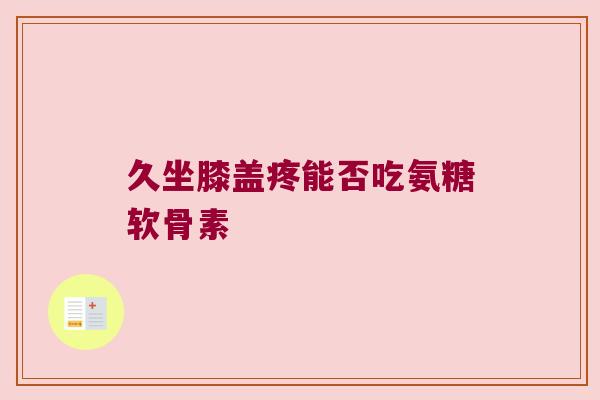 久坐膝盖疼能否吃氨糖软骨素 久坐膝盖疼能否吃氨糖软骨素