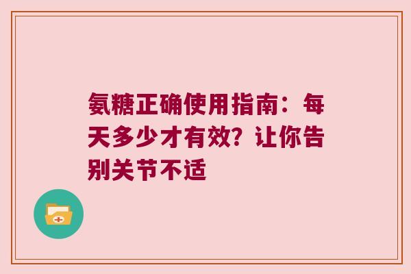 氨糖正确使用指南:每天多少才有效?让你告别关节不适