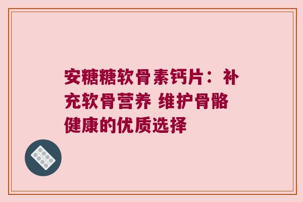 安糖糖软骨素钙片:补充软骨营养 维护骨骼健康的优质选择
