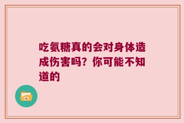 吃氨糖真的会对身体造成伤害吗?你可能不知道的 吃氨糖真的会对身体造成伤害吗?你可能不知道的