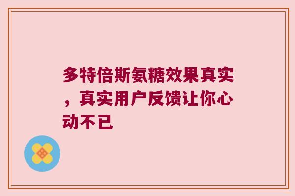 多特倍斯氨糖效果真实，真实用户反馈让你心动不已
