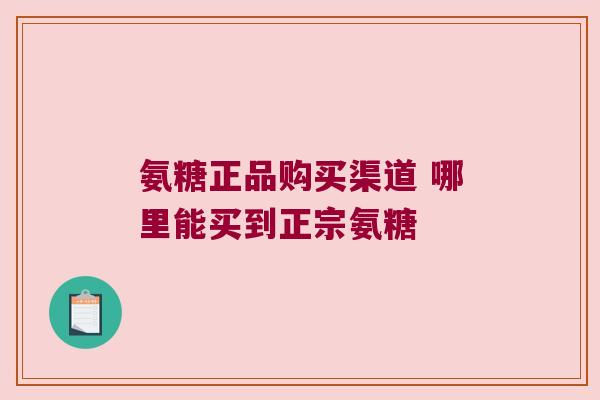 氨糖正品购买渠道 哪里能买到正宗氨糖