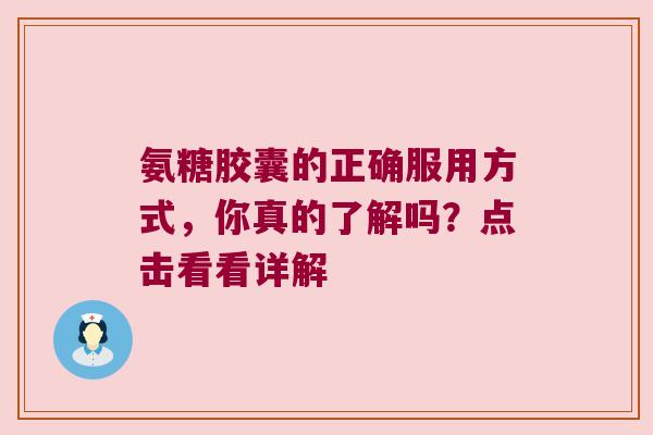 氨糖胶囊的正确服用方式,你真的了解吗?点击看看详解