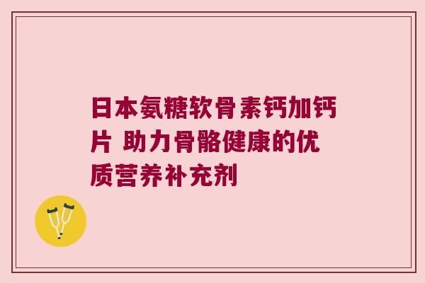 日本氨糖软骨素钙加钙片 助力骨骼健康的优质营养补充剂 日本氨糖软骨素钙加钙片 助力骨骼健康的优质营养补充剂