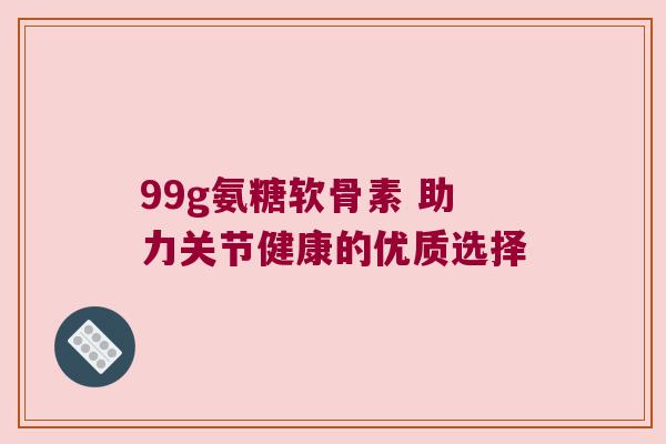 99g氨糖软骨素 助力关节健康的优质选择