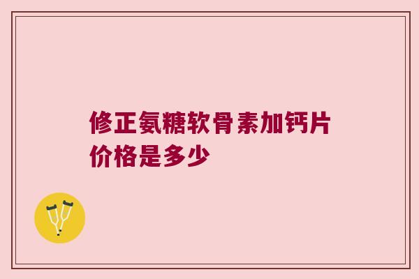 修正氨糖软骨素加钙片价格是多少