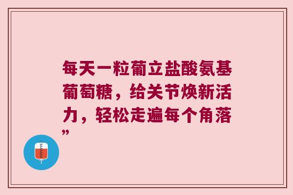 每天一粒葡立盐酸氨基葡萄糖,给关节焕新活力,轻松走遍每个角落” 每天一粒葡立盐酸氨基葡萄糖,给关节焕新活力,轻松走遍每个角落”