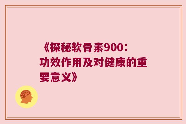 《探秘软骨素900:功效作用及对健康的重要意义》