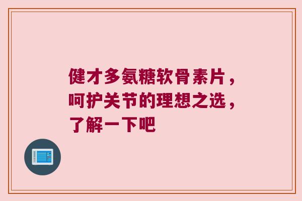 健才多氨糖软骨素片,呵护关节的理想之选,了解一下吧 健才多氨糖软骨素片,呵护关节的理想之选,了解一下吧