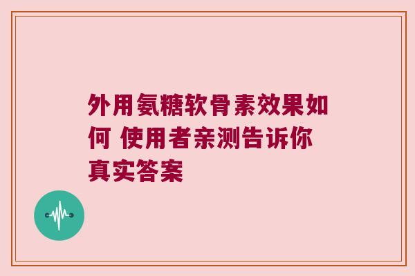 外用氨糖软骨素效果如何 使用者亲测告诉你真实答案