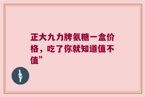 正大九力牌氨糖一盒价格,吃了你就知道值不值” 正大九力牌氨糖一盒价格,吃了你就知道值不值”