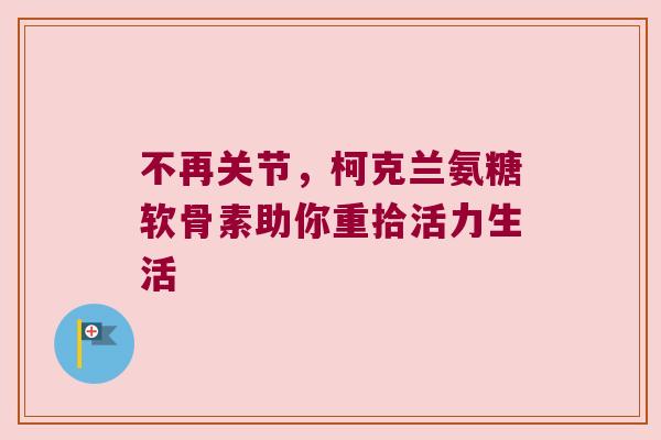 不再关节,柯克兰氨糖软骨素助你重拾活力生活
