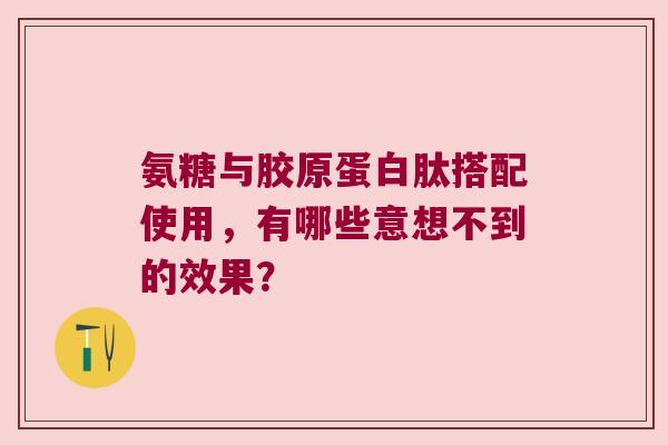 氨糖与胶原蛋白肽搭配使用,有哪些意想不到的效果? 氨糖与胶原蛋白肽搭配使用,有哪些意想不到的效果?