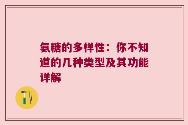 氨糖的多样性:你不知道的几种类型及其功能详解 氨糖的多样性:你不知道的几种类型及其功能详解