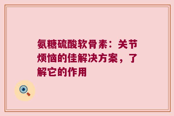 氨糖硫酸软骨素：关节烦恼的佳解决方案，了解它的作用