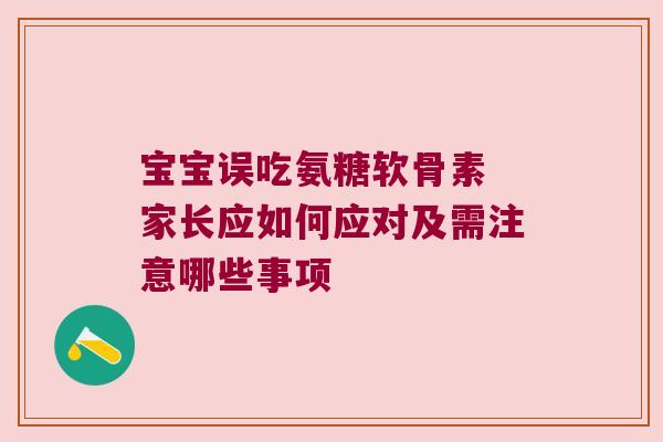 宝宝误吃氨糖软骨素 家长应如何应对及需注意哪些事项