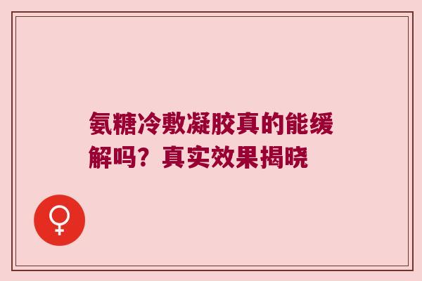 氨糖冷敷凝胶真的能缓解吗?真实效果揭晓 氨糖冷敷凝胶真的能缓解吗?真实效果揭晓