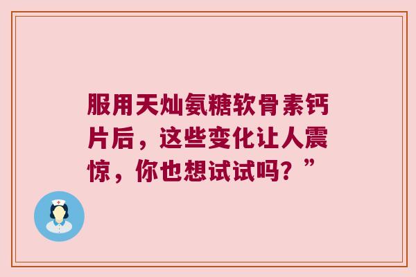 服用天灿氨糖软骨素钙片后,这些变化让人震惊,你也想试试吗?”