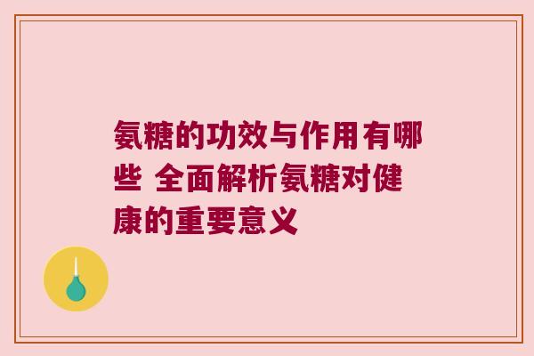 氨糖的功效与作用有哪些 全面解析氨糖对健康的重要意义