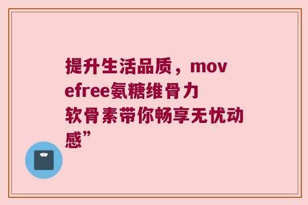 提升生活品质,movefree氨糖维骨力软骨素带你畅享无忧动感”