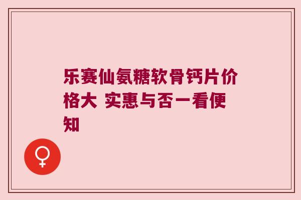 乐赛仙氨糖软骨钙片价格大 实惠与否一看便知