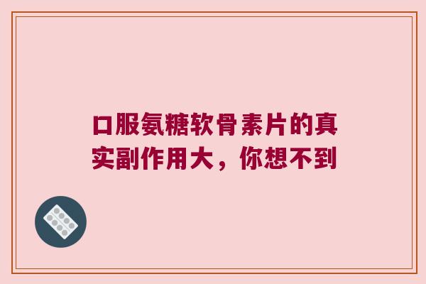 口服氨糖软骨素片的真实副作用大,你想不到