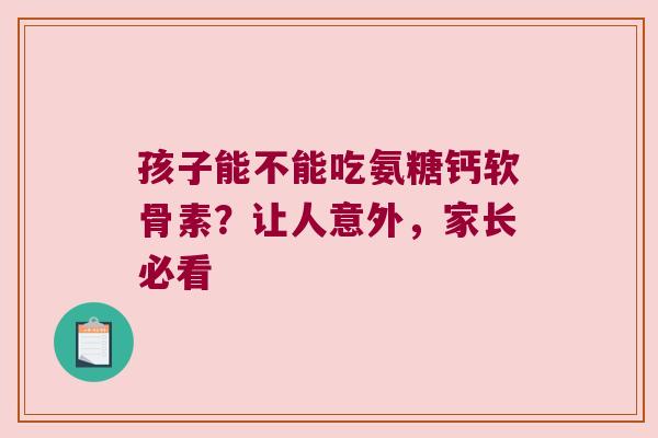 孩子能不能吃氨糖钙软骨素?让人意外,家长必看 孩子能不能吃氨糖钙软骨素?让人意外,家长必看