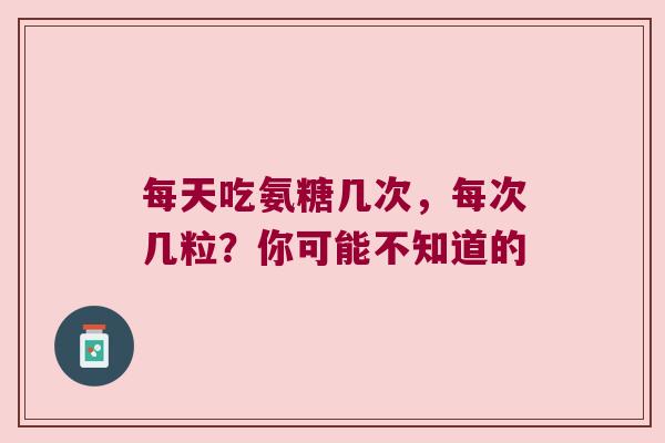每天吃氨糖几次,每次几粒?你可能不知道的 每天吃氨糖几次,每次几粒?你可能不知道的