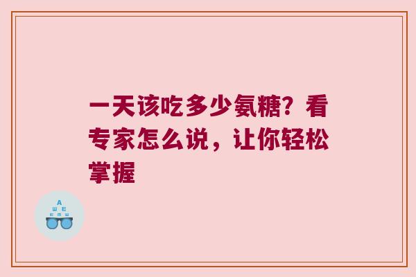 一天该吃多少氨糖?看专家怎么说,让你轻松掌握 一天该吃多少氨糖?看专家怎么说,让你轻松掌握