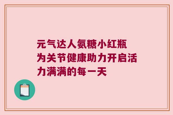 元气达人氨糖小红瓶 为关节健康助力开启活力满满的每一天