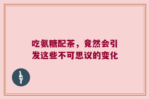 吃氨糖配茶,竟然会引发这些不可思议的变化