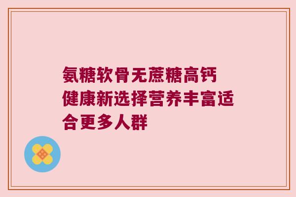 氨糖软骨无蔗糖高钙 健康新选择营养丰富适合更多人群