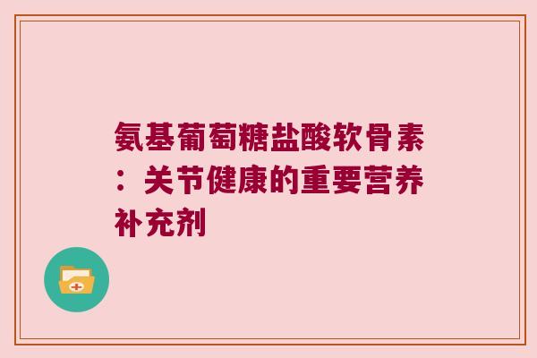氨基葡萄糖盐酸软骨素:关节健康的重要营养补充剂 氨基葡萄糖盐酸软骨素:关节健康的重要营养补充剂